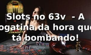 Slots no 63v 🎰 - A jogatina da hora que tá bombando!