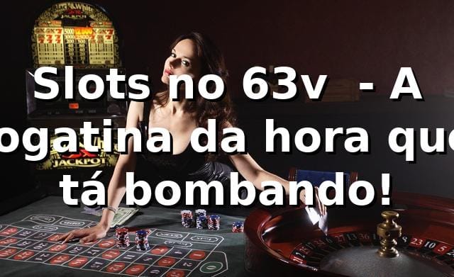 Slots no 63v 🎰 - A jogatina da hora que tá bombando!